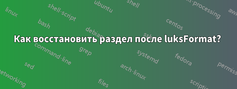 Как восстановить раздел после luksFormat?