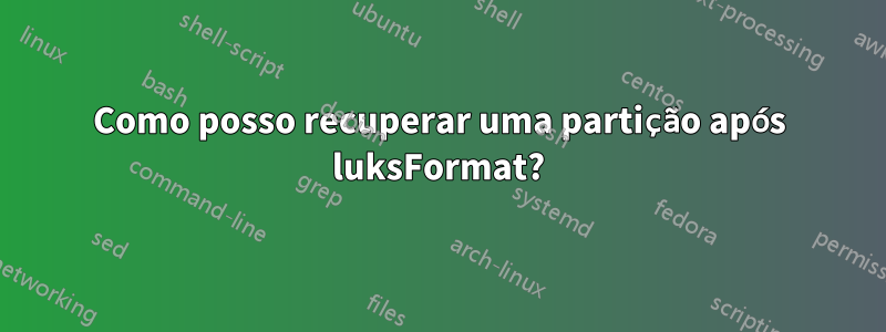 Como posso recuperar uma partição após luksFormat?