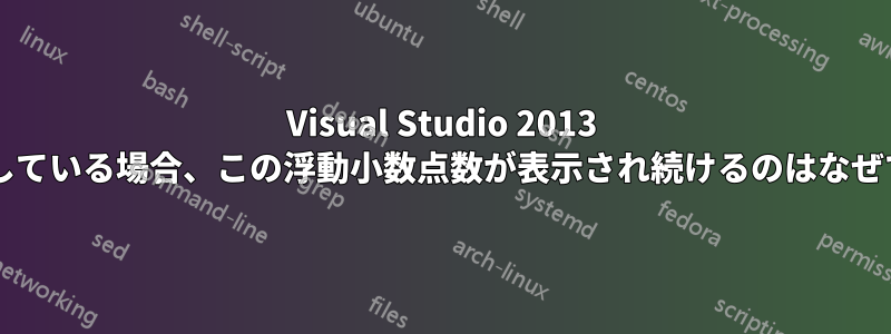 Visual Studio 2013 を実行している場合、この浮動小数点数が表示され続けるのはなぜですか?