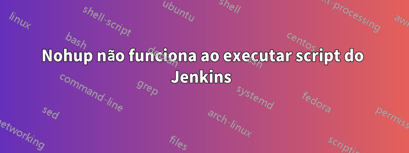 Nohup não funciona ao executar script do Jenkins 