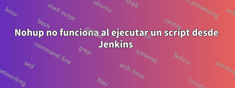 Nohup no funciona al ejecutar un script desde Jenkins 