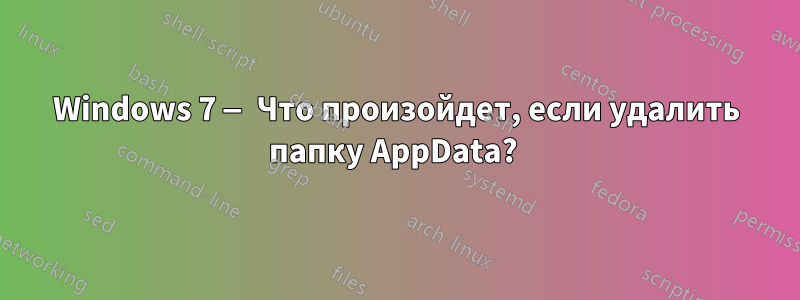 Windows 7 — Что произойдет, если удалить папку AppData? 