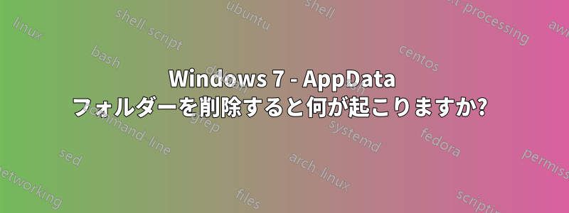 Windows 7 - AppData フォルダーを削除すると何が起こりますか? 