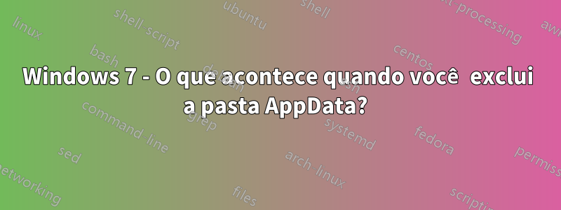 Windows 7 - O que acontece quando você exclui a pasta AppData? 