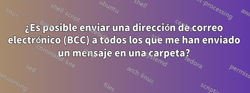 ¿Es posible enviar una dirección de correo electrónico (BCC) a todos los que me han enviado un mensaje en una carpeta?