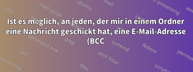 Ist es möglich, an jeden, der mir in einem Ordner eine Nachricht geschickt hat, eine E-Mail-Adresse (BCC) zu senden?