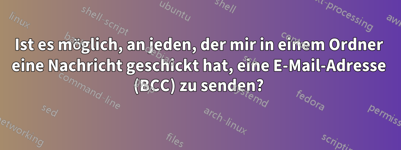 Ist es möglich, an jeden, der mir in einem Ordner eine Nachricht geschickt hat, eine E-Mail-Adresse (BCC) zu senden?