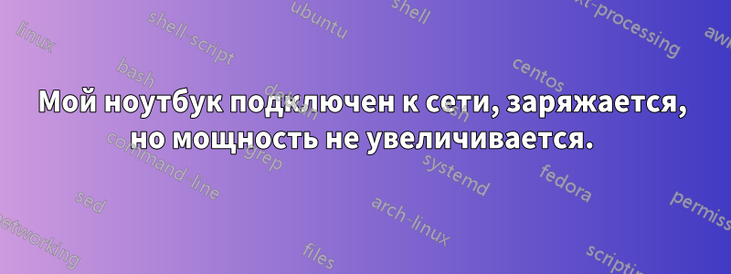 Мой ноутбук подключен к сети, заряжается, но мощность не увеличивается.