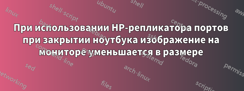 При использовании HP-репликатора портов при закрытии ноутбука изображение на мониторе уменьшается в размере