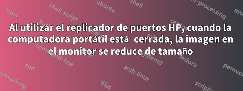 Al utilizar el replicador de puertos HP, cuando la computadora portátil está cerrada, la imagen en el monitor se reduce de tamaño