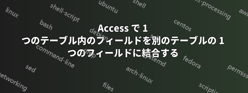 Access で 1 つのテーブル内のフィールドを別のテーブルの 1 つのフィールドに結合する