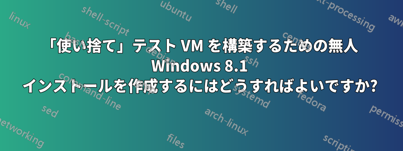 「使い捨て」テスト VM を構築するための無人 Windows 8.1 インストールを作成するにはどうすればよいですか?