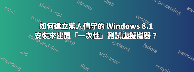 如何建立無人值守的 Windows 8.1 安裝來建置「一次性」測試虛擬機器？