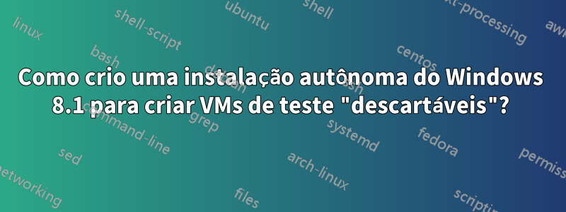 Como crio uma instalação autônoma do Windows 8.1 para criar VMs de teste "descartáveis"?