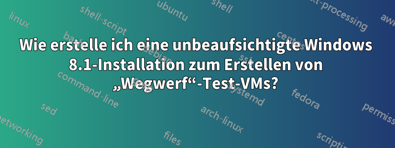 Wie erstelle ich eine unbeaufsichtigte Windows 8.1-Installation zum Erstellen von „Wegwerf“-Test-VMs?