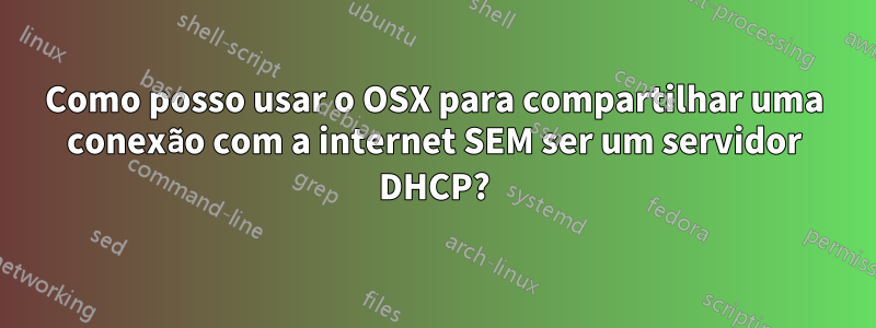 Como posso usar o OSX para compartilhar uma conexão com a internet SEM ser um servidor DHCP?