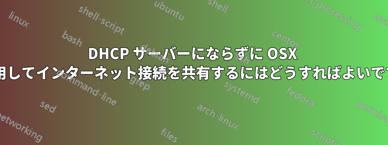 DHCP サーバーにならずに OSX を使用してインターネット接続を共有するにはどうすればよいですか?