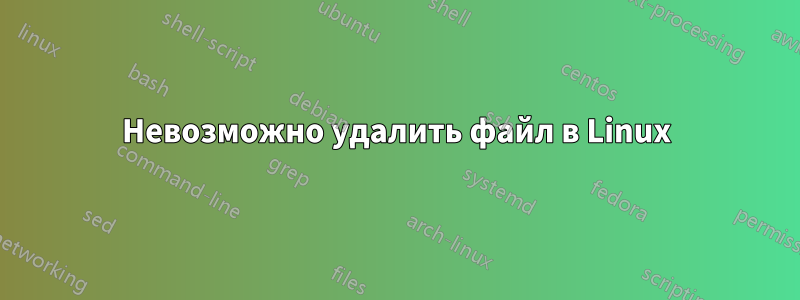 Невозможно удалить файл в Linux