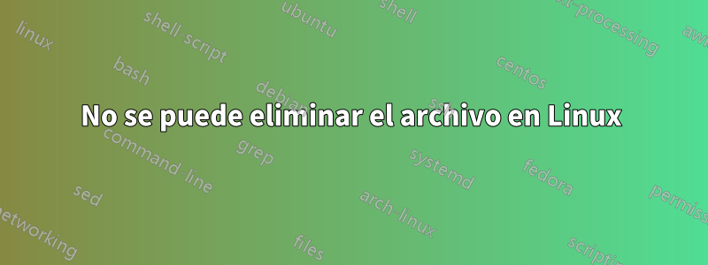 No se puede eliminar el archivo en Linux