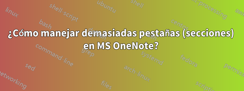 ¿Cómo manejar demasiadas pestañas (secciones) en MS OneNote?