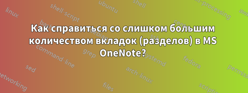 Как справиться со слишком большим количеством вкладок (разделов) в MS OneNote?