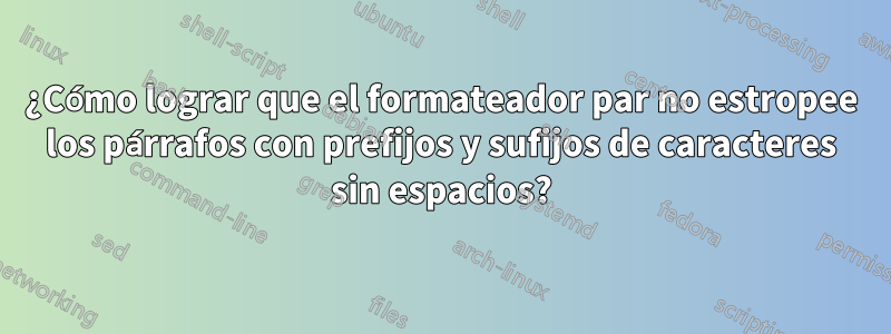 ¿Cómo lograr que el formateador par no estropee los párrafos con prefijos y sufijos de caracteres sin espacios?