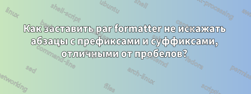 Как заставить par formatter не искажать абзацы с префиксами и суффиксами, отличными от пробелов?