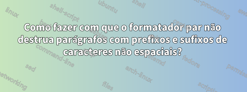 Como fazer com que o formatador par não destrua parágrafos com prefixos e sufixos de caracteres não espaciais?