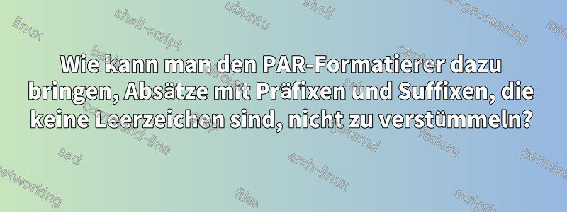 Wie kann man den PAR-Formatierer dazu bringen, Absätze mit Präfixen und Suffixen, die keine Leerzeichen sind, nicht zu verstümmeln?