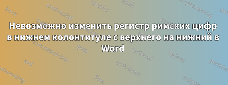 Невозможно изменить регистр римских цифр в нижнем колонтитуле с верхнего на нижний в Word