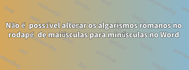 Não é possível alterar os algarismos romanos no rodapé de maiúsculas para minúsculas no Word