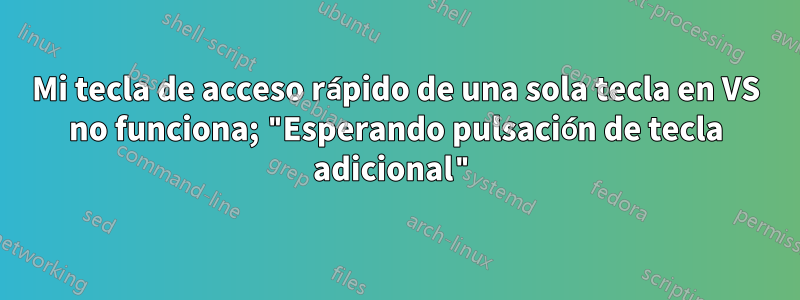 Mi tecla de acceso rápido de una sola tecla en VS no funciona; "Esperando pulsación de tecla adicional"