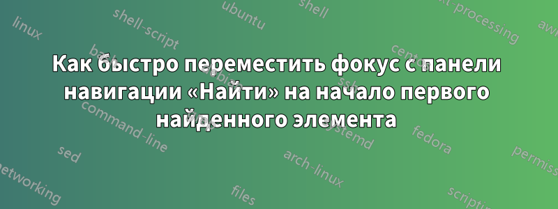 Как быстро переместить фокус с панели навигации «Найти» на начало первого найденного элемента