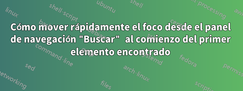 Cómo mover rápidamente el foco desde el panel de navegación "Buscar" al comienzo del primer elemento encontrado