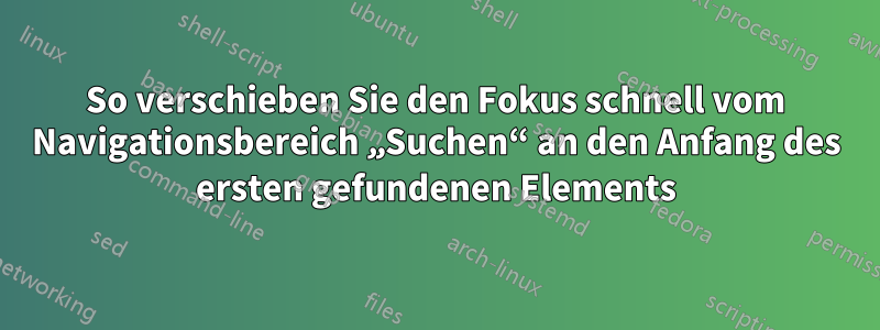 So verschieben Sie den Fokus schnell vom Navigationsbereich „Suchen“ an den Anfang des ersten gefundenen Elements