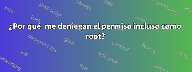 ¿Por qué me deniegan el permiso incluso como root?