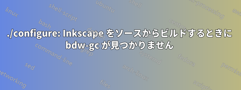 ./configure: Inkscape をソースからビルドするときに bdw-gc が見つかりません