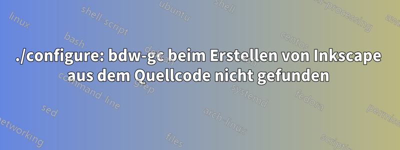 ./configure: bdw-gc beim Erstellen von Inkscape aus dem Quellcode nicht gefunden