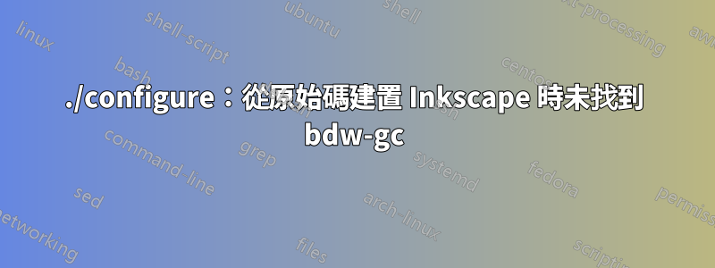 ./configure：從原始碼建置 Inkscape 時未找到 bdw-gc