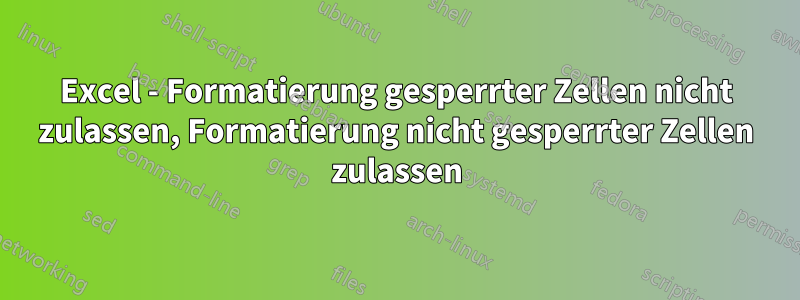 Excel - Formatierung gesperrter Zellen nicht zulassen, Formatierung nicht gesperrter Zellen zulassen