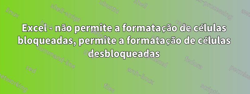 Excel - não permite a formatação de células bloqueadas, permite a formatação de células desbloqueadas