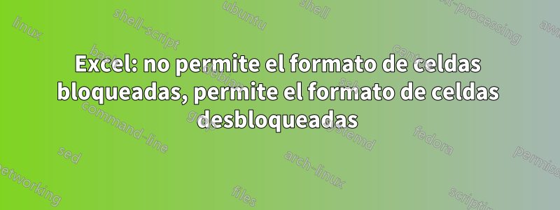 Excel: no permite el formato de celdas bloqueadas, permite el formato de celdas desbloqueadas