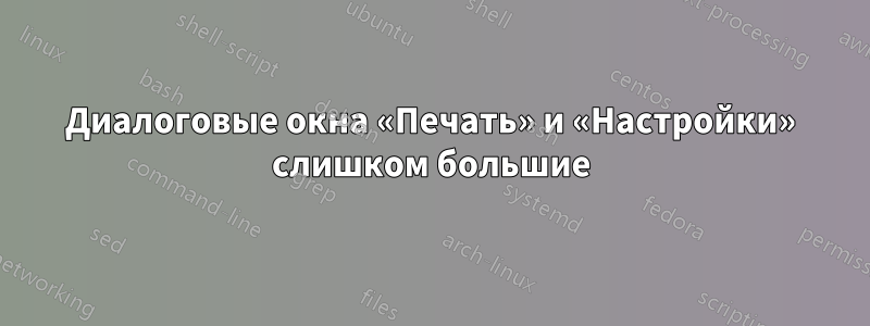 Диалоговые окна «Печать» и «Настройки» слишком большие