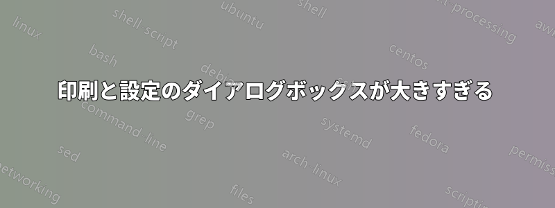 印刷と設定のダイアログボックスが大きすぎる