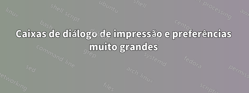 Caixas de diálogo de impressão e preferências muito grandes