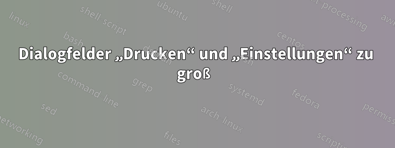 Dialogfelder „Drucken“ und „Einstellungen“ zu groß