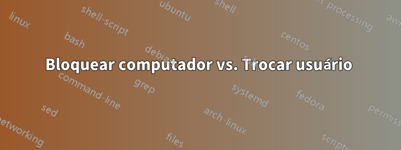 Bloquear computador vs. Trocar usuário