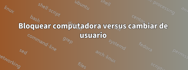 Bloquear computadora versus cambiar de usuario