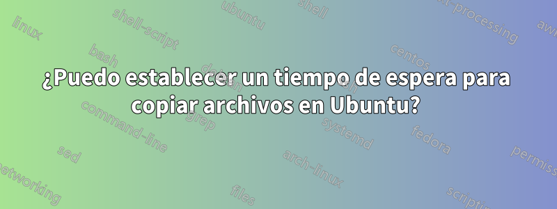 ¿Puedo establecer un tiempo de espera para copiar archivos en Ubuntu?