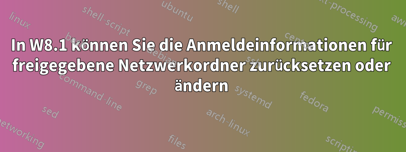 In W8.1 können Sie die Anmeldeinformationen für freigegebene Netzwerkordner zurücksetzen oder ändern